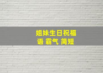 姐妹生日祝福语 霸气 简短